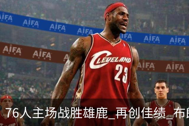 76人主场战胜雄鹿 再创佳绩 布朗表现惊艳